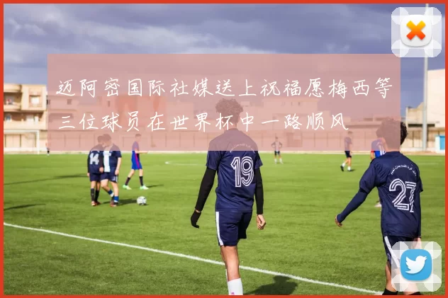 迈阿密国际社媒送上祝福愿梅西等三位球员在世界杯中一路顺风