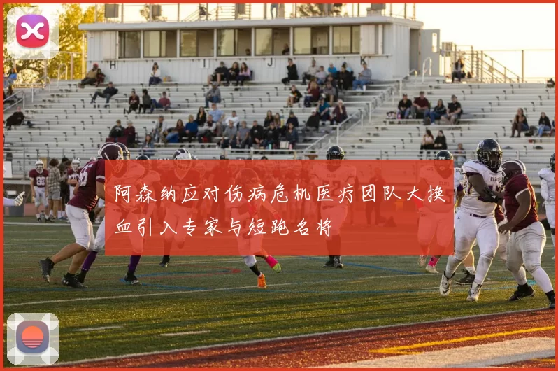 阿森纳应对伤病危机医疗团队大换血引入专家与短跑名将