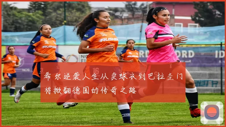 希尔逆袭人生从卖球衣到巴拉圭门将掀翻德国的传奇之路