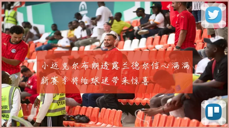 小迈克尔布朗透露兰德尔信心满满新赛季将给球迷带来惊喜