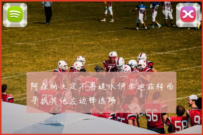 阿森纳决定不再追求伊尔迪兹转而寻找其他左边锋选项