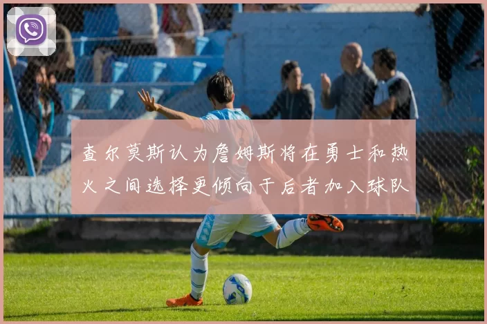 查尔莫斯认为詹姆斯将在勇士和热火之间选择更倾向于后者加入球队