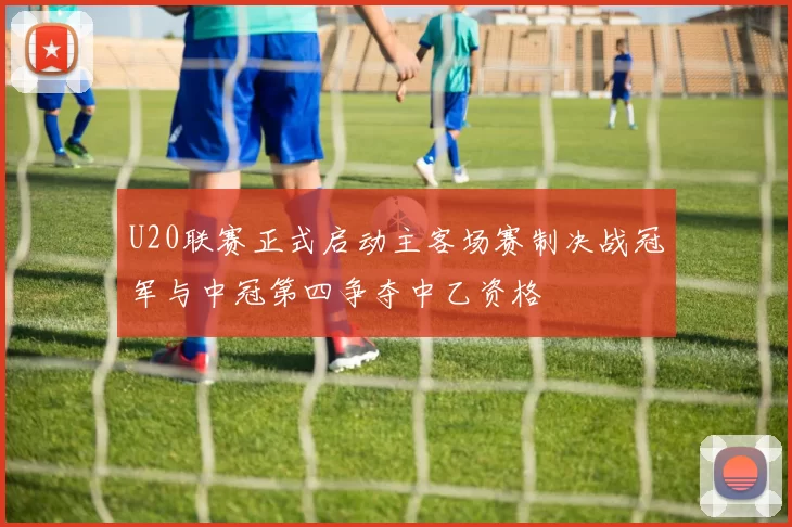 U20联赛正式启动主客场赛制决战冠军与中冠第四争夺中乙资格