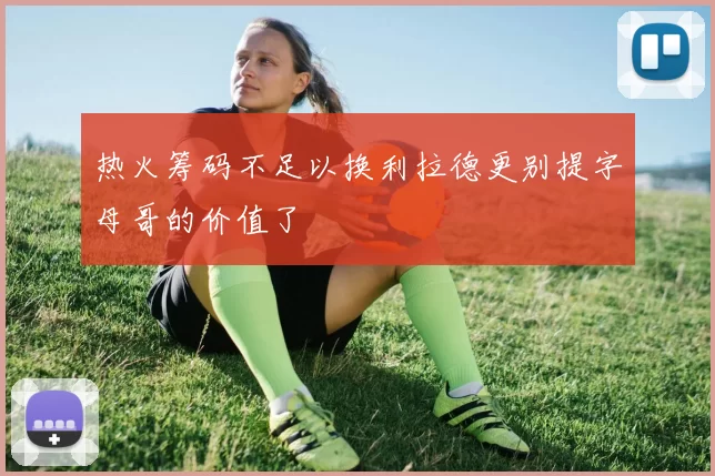 热火筹码不足以换利拉德更别提字母哥的价值了